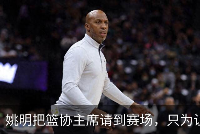 姚明把篮协主席请到赛场，只为让少年的篮球热爱被更多人看见