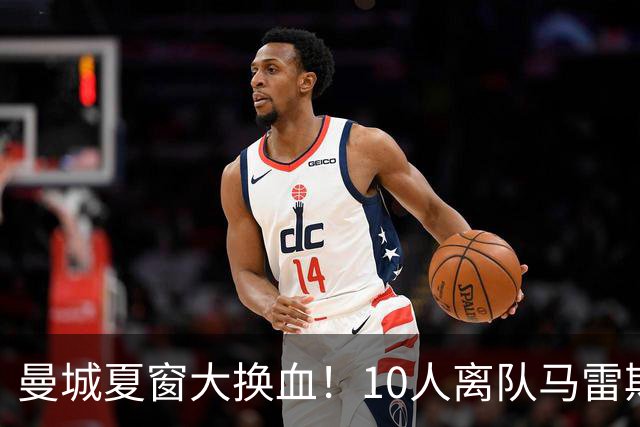 曼城夏窗大换血！10人离队马雷斯卡重建引争议