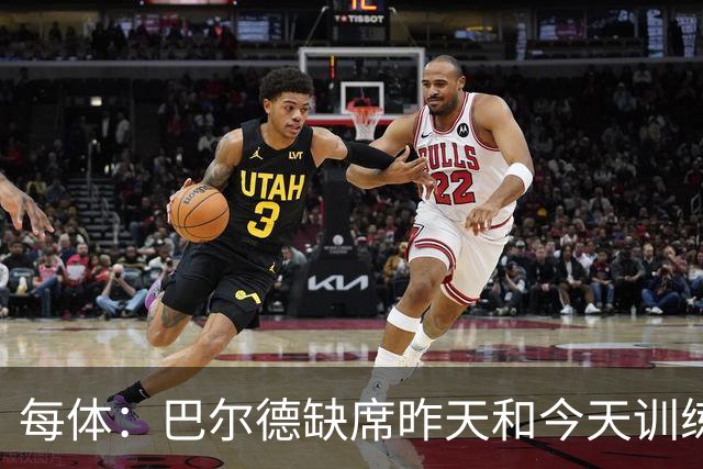 每体：巴尔德缺席昨天和今天训练，巴萨方面表示是管理负荷