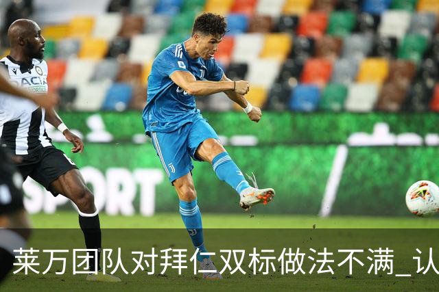莱万团队对拜仁双标做法不满 认为有一人在搞鬼
