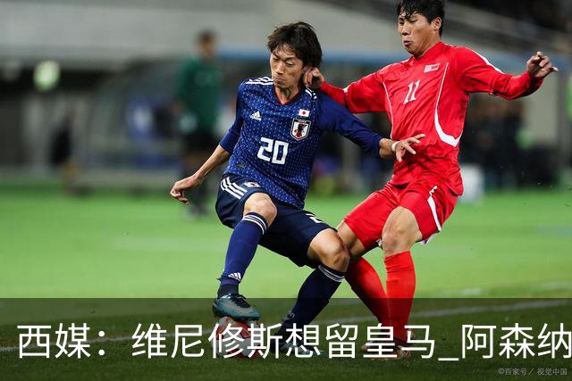 西媒：维尼修斯想留皇马 阿森纳尚无接触 未来几天很关键