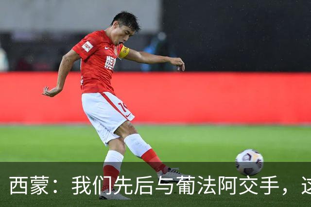 西蒙：我们先后与葡法阿交手，这些对手随时都可能给我们制造麻烦