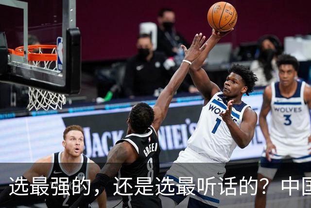 选最强的，还是选最听话的？中国男篮这道题，答得让人揪心