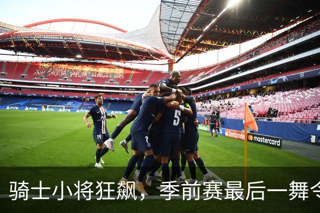 骑士小将狂飙，季前赛最后一舞令人瞩目！