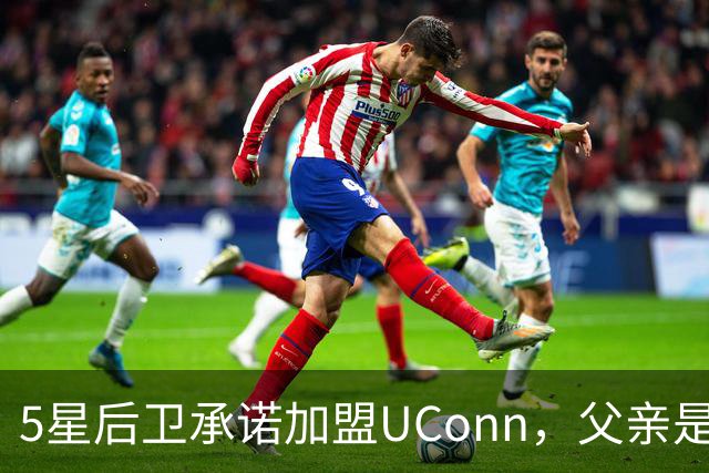 5星后卫承诺加盟UConn，父亲是49人四届全明星