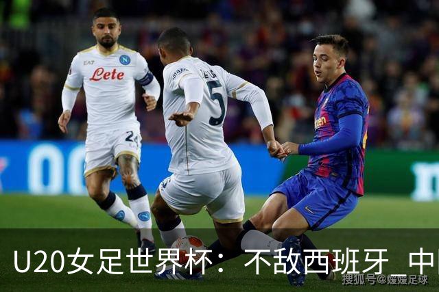 U20女足世界杯：不敌西班牙 中国队以小组第三晋级16强